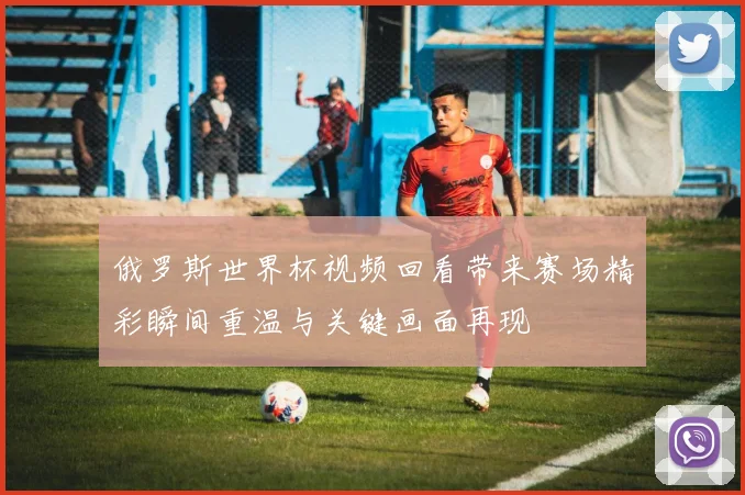 俄罗斯世界杯视频回看带来赛场精彩瞬间重温与关键画面再现