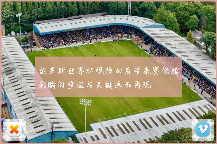 俄罗斯世界杯视频回看带来赛场精彩瞬间重温与关键画面再现