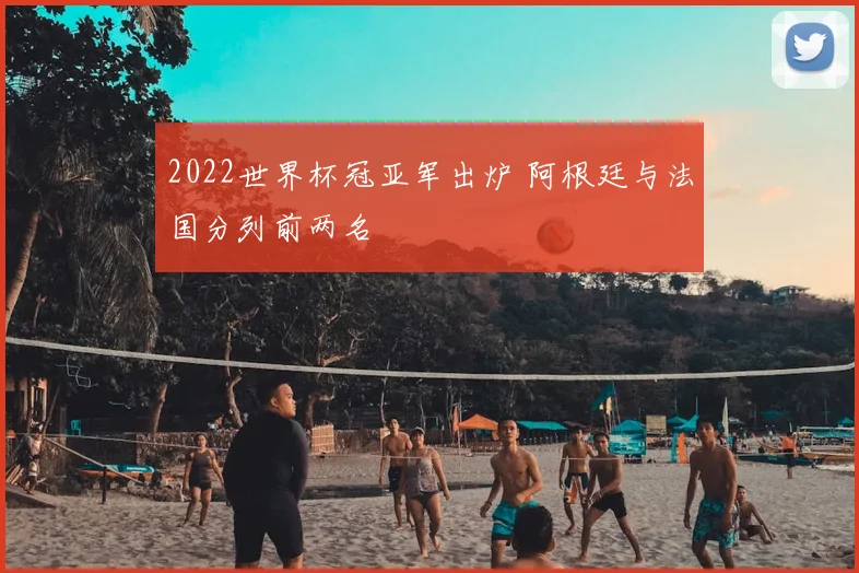 2022世界杯冠亚军出炉 阿根廷与法国分列前两名