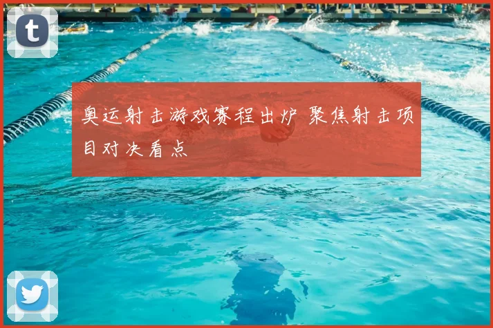 奥运射击游戏赛程出炉 聚焦射击项目对决看点