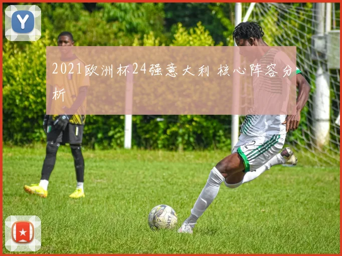 2021欧洲杯24强意大利 核心阵容分析