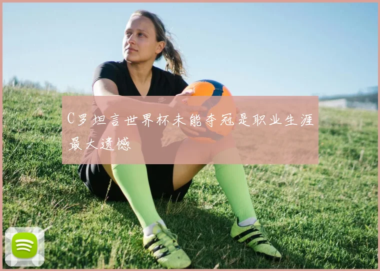 C罗坦言世界杯未能夺冠是职业生涯最大遗憾