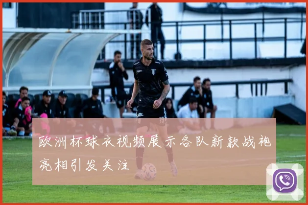 欧洲杯球衣视频展示各队新款战袍亮相引发关注