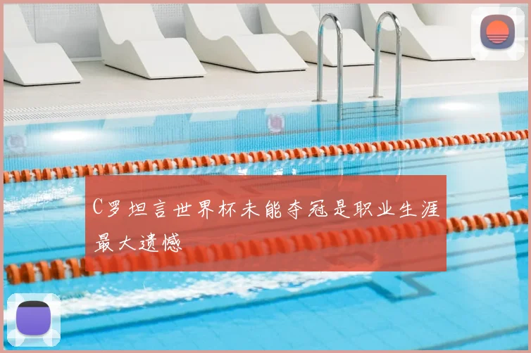 C罗坦言世界杯未能夺冠是职业生涯最大遗憾