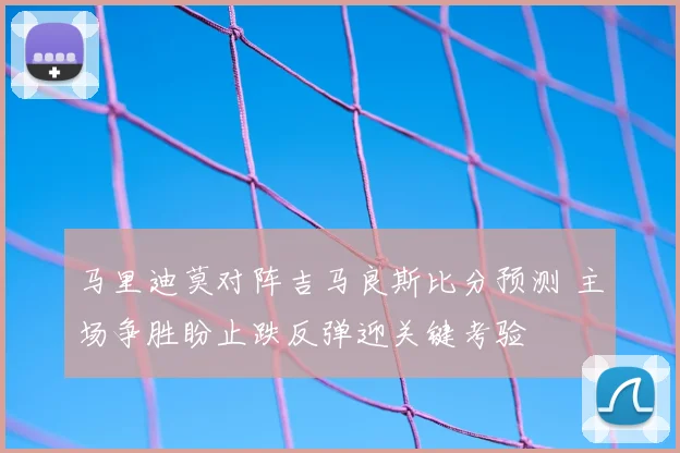 马里迪莫对阵吉马良斯比分预测 主场争胜盼止跌反弹迎关键考验