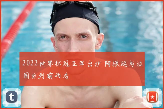 2022世界杯冠亚军出炉 阿根廷与法国分列前两名