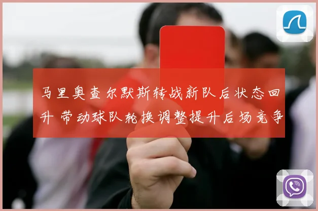 马里奥查尔默斯转战新队后状态回升 带动球队轮换调整提升后场竞争力