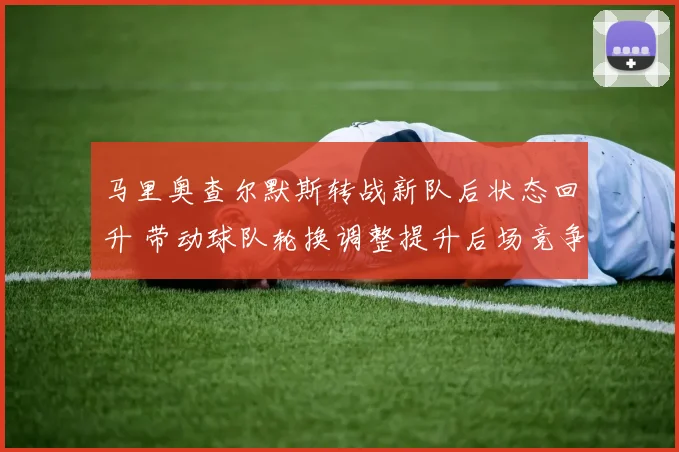 马里奥查尔默斯转战新队后状态回升 带动球队轮换调整提升后场竞争力