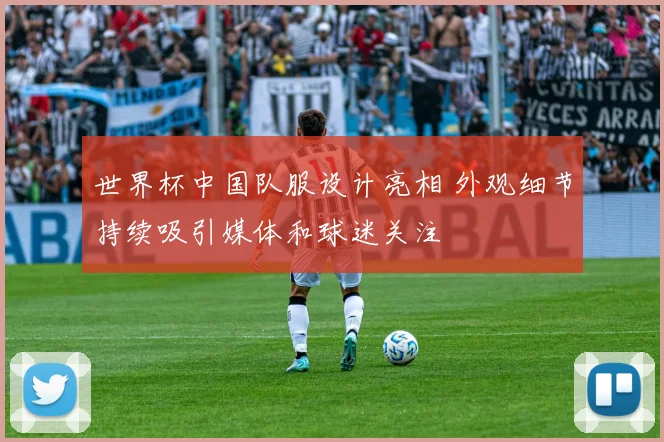 世界杯中国队服设计亮相 外观细节持续吸引媒体和球迷关注