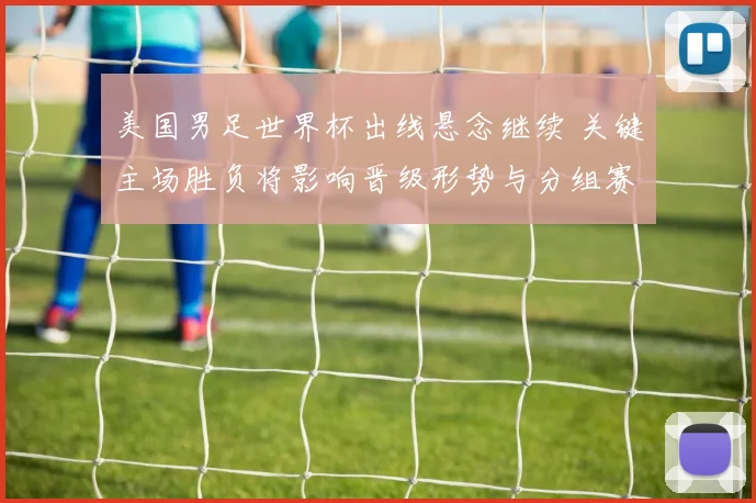 美国男足世界杯出线悬念继续 关键主场胜负将影响晋级形势与分组赛程