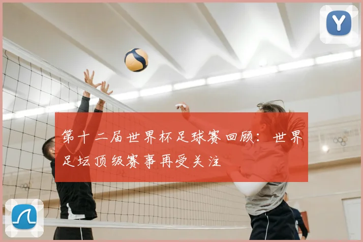第十二届世界杯足球赛回顾：世界足坛顶级赛事再受关注