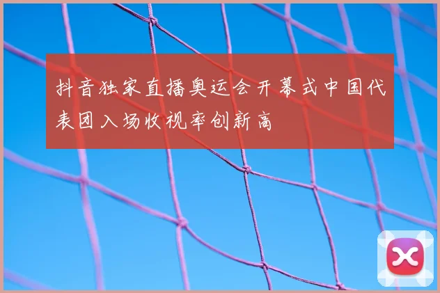 抖音独家直播奥运会开幕式中国代表团入场收视率创新高