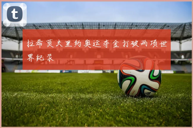 拉希莫夫里约奥运夺金打破两项世界纪录