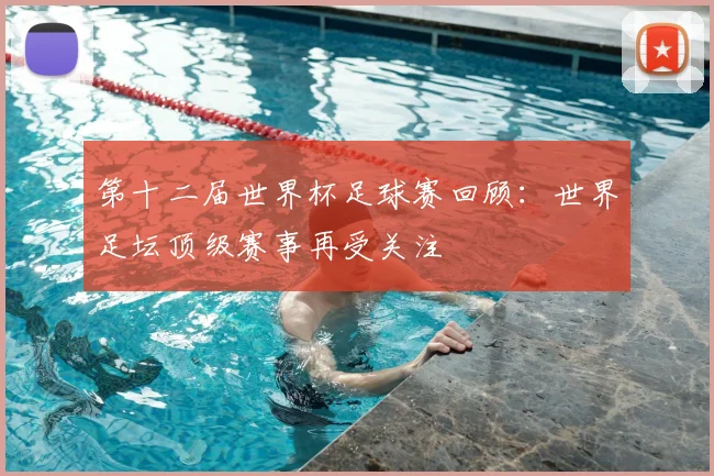 第十二届世界杯足球赛回顾：世界足坛顶级赛事再受关注
