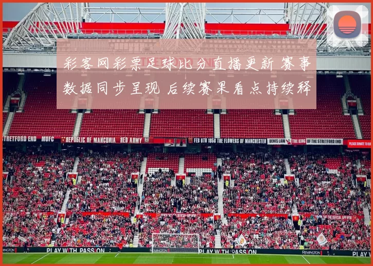 彩客网彩票足球比分直播更新 赛事数据同步呈现 后续赛果看点持续释放