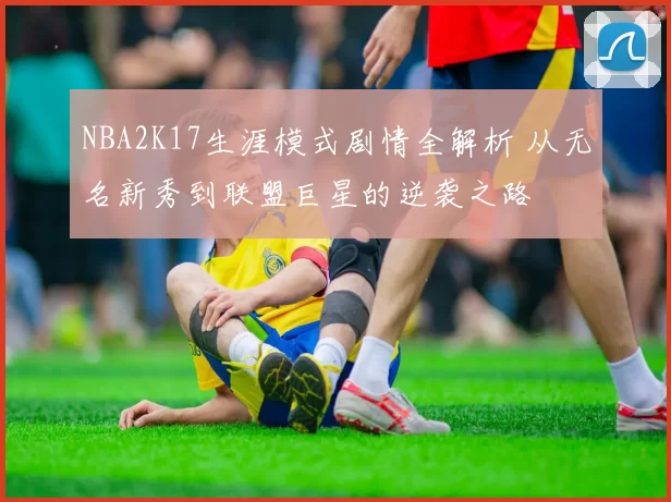 NBA2K17生涯模式剧情全解析 从无名新秀到联盟巨星的逆袭之路