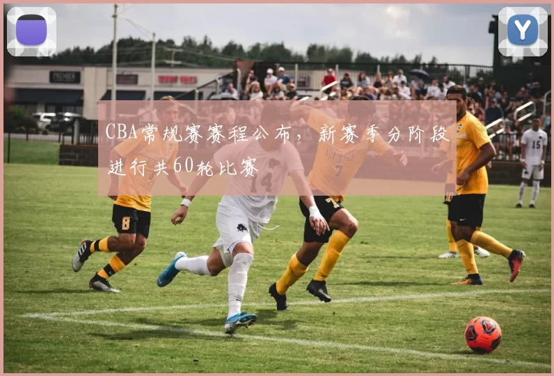 CBA常规赛赛程公布，新赛季分阶段进行共60轮比赛