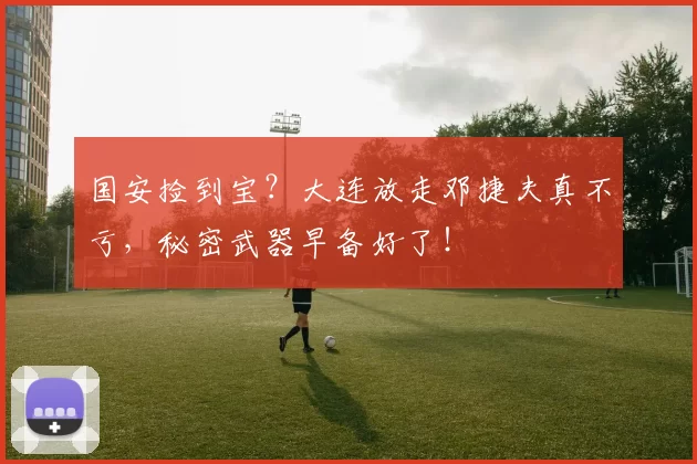 国安捡到宝？大连放走邓捷夫真不亏，秘密武器早备好了！