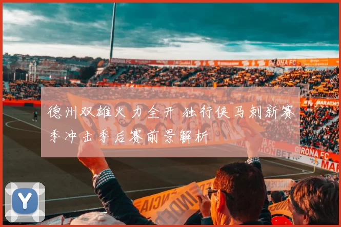 德州双雄火力全开 独行侠马刺新赛季冲击季后赛前景解析