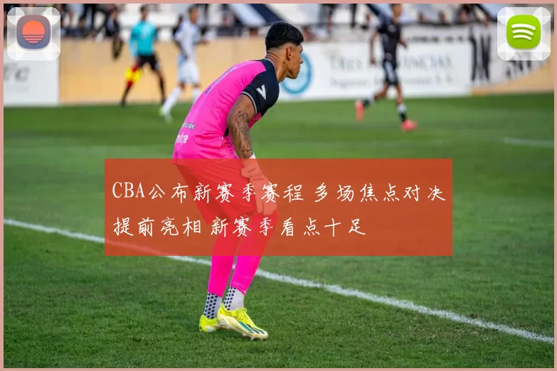 CBA公布新赛季赛程 多场焦点对决提前亮相 新赛季看点十足