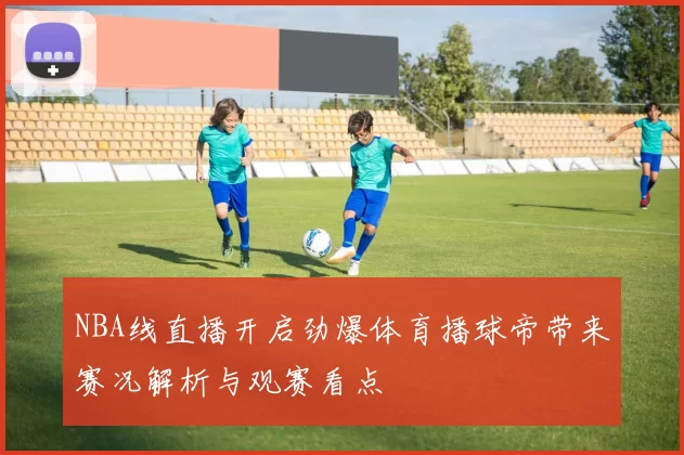 NBA线直播开启劲爆体育播球帝带来赛况解析与观赛看点