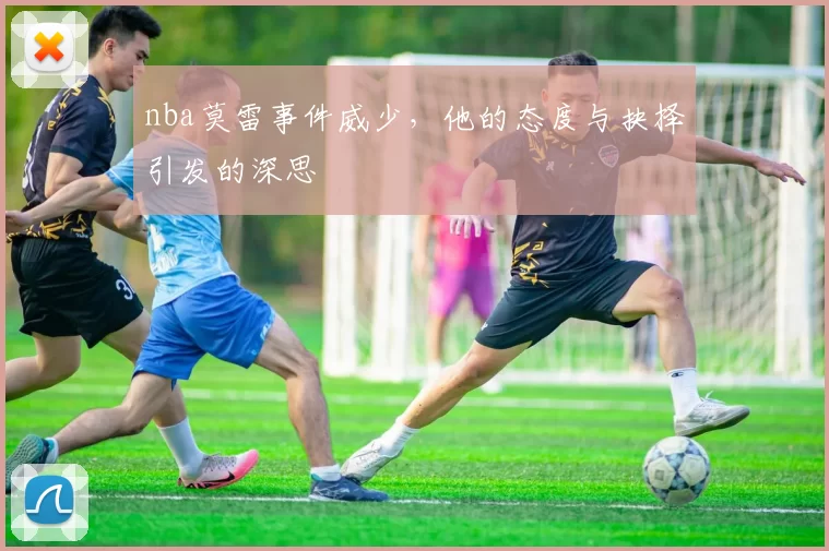 nba莫雷事件威少，他的态度与抉择引发的深思