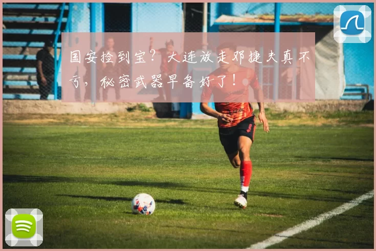 国安捡到宝?大连放走邓捷夫真不亏,秘密武器早备好了!