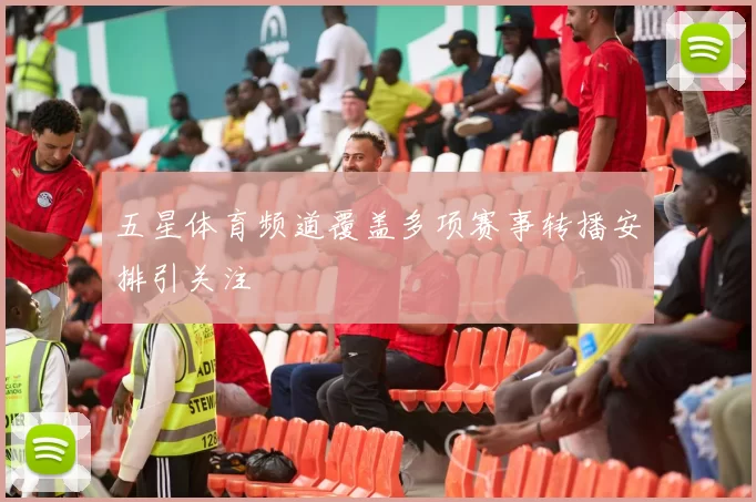 五星体育频道覆盖多项赛事转播安排引关注
