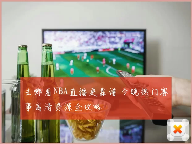 去哪看NBA直播更靠谱 今晚热门赛事高清资源全攻略