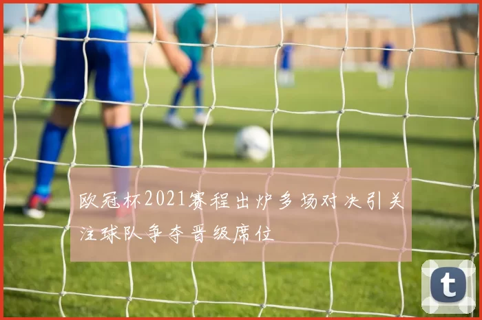 欧冠杯2021赛程出炉多场对决引关注球队争夺晋级席位