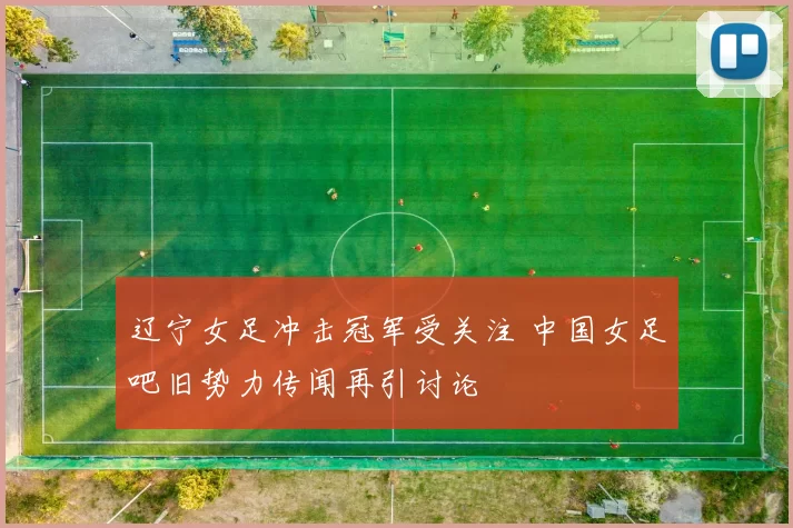 辽宁女足冲击冠军受关注 中国女足吧旧势力传闻再引讨论