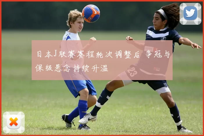日本J联赛赛程轮次调整后 争冠与保级悬念持续升温