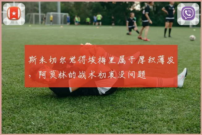 斯米切尔觉得埃梅里属于厚积薄发，阿莫林的战术初衷没问题