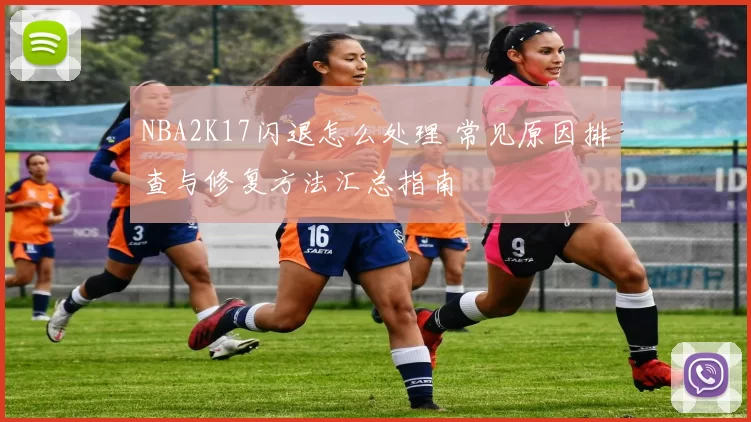 NBA2K17闪退怎么处理 常见原因排查与修复方法汇总指南