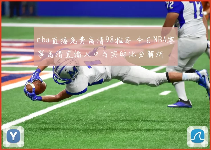 nba直播免费高清98推荐 今日NBA赛事高清直播入口与实时比分解析