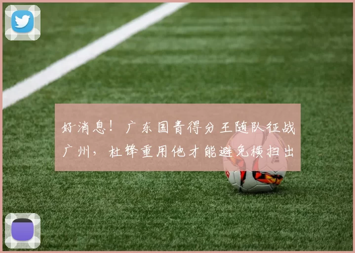 好消息！广东国青得分王随队征战广州，杜锋重用他才能避免横扫出局