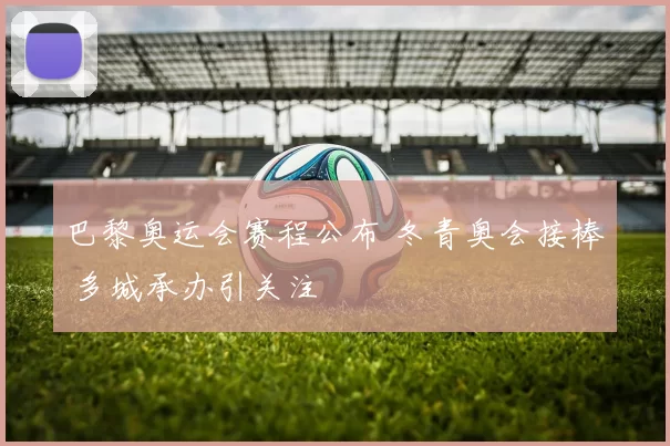 巴黎奥运会赛程公布 冬青奥会接棒 多城承办引关注