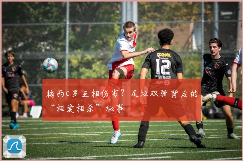 梅西c罗互相伤害？足坛双骄背后的“相爱相杀”秘事