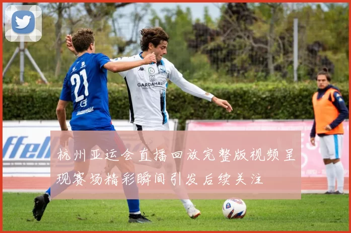 杭州亚运会直播回放完整版视频呈现赛场精彩瞬间引发后续关注