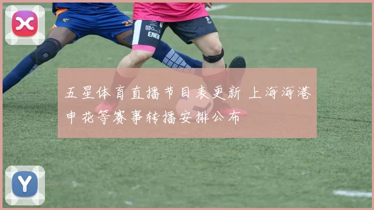 五星体育直播节目表更新 上海海港申花等赛事转播安排公布