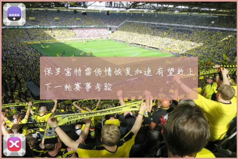 保罗富特雷伤情恢复加速 有望赶上下一轮赛事考验