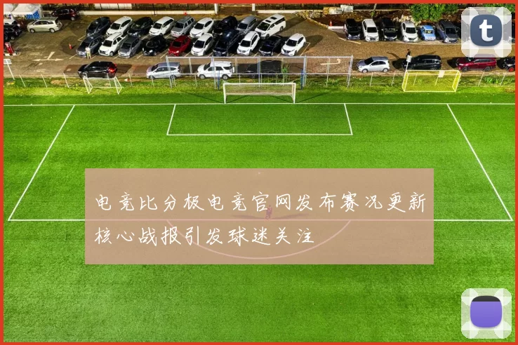 电竞比分极电竞官网发布赛况更新核心战报引发球迷关注