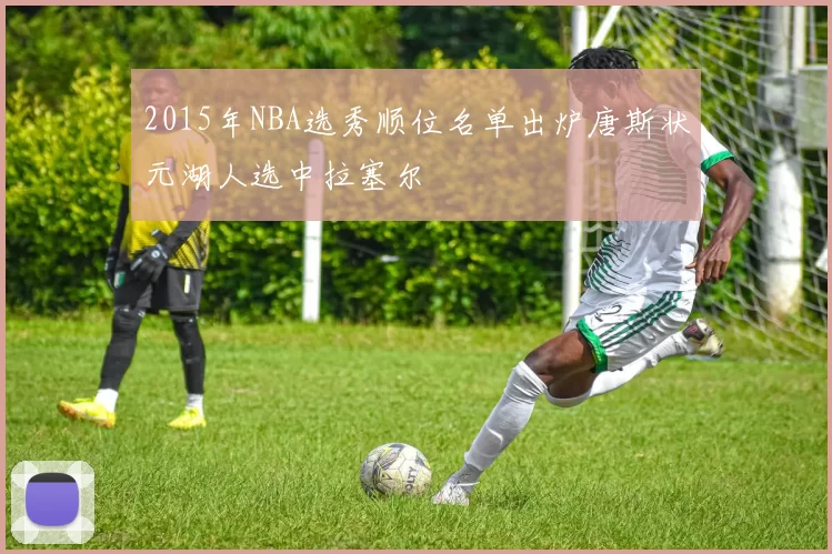 2015年NBA选秀顺位名单出炉唐斯状元湖人选中拉塞尔