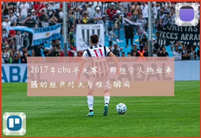 2017年cba半决赛:那些令人热血沸腾的经典对决与难忘瞬间