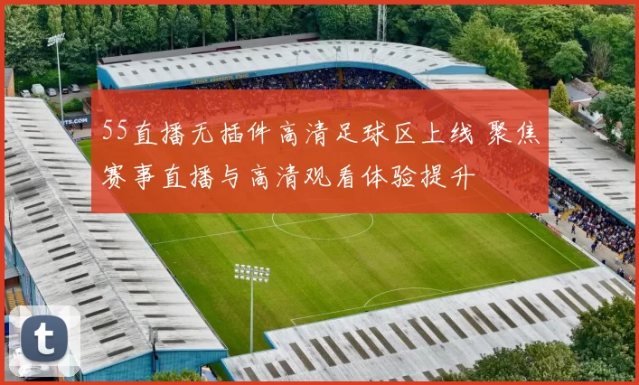 55直播无插件高清足球区上线 聚焦赛事直播与高清观看体验提升