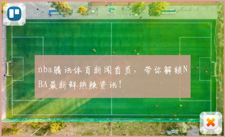 nba腾讯体育新闻首页，带你解锁NBA最新鲜热辣资讯！