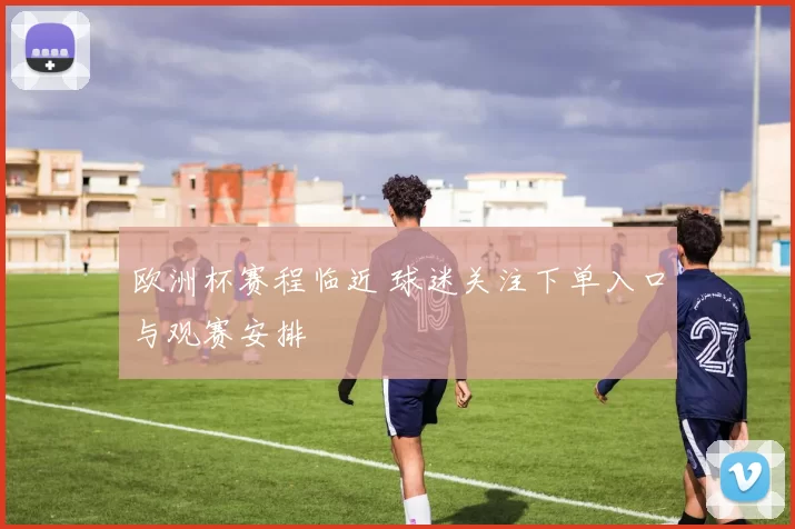 欧洲杯赛程临近 球迷关注下单入口与观赛安排