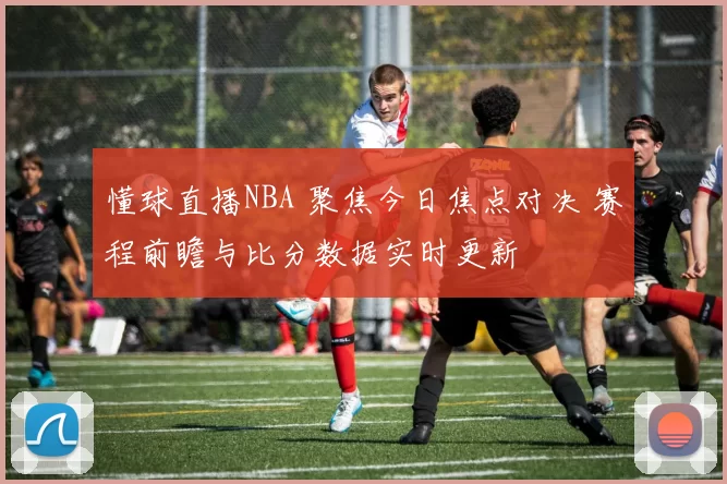 懂球直播NBA 聚焦今日焦点对决 赛程前瞻与比分数据实时更新