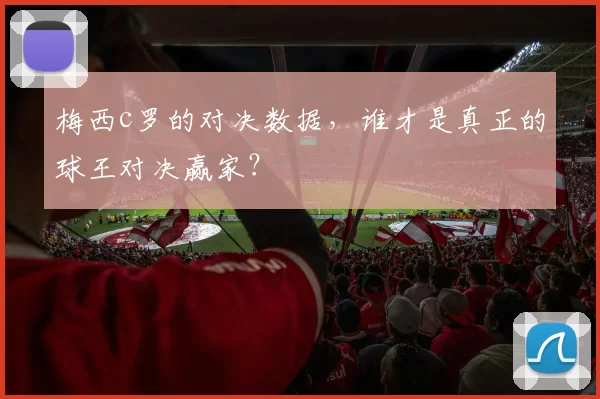 梅西c罗的对决数据，谁才是真正的球王对决赢家？