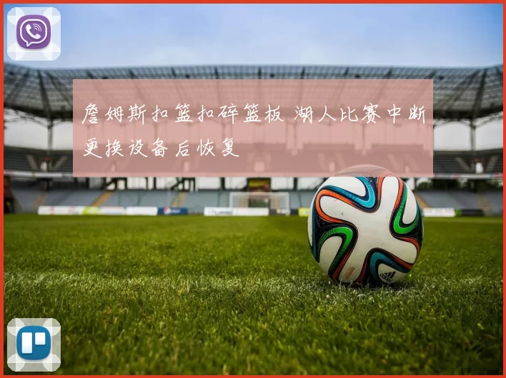 詹姆斯扣篮扣碎篮板 湖人比赛中断更换设备后恢复